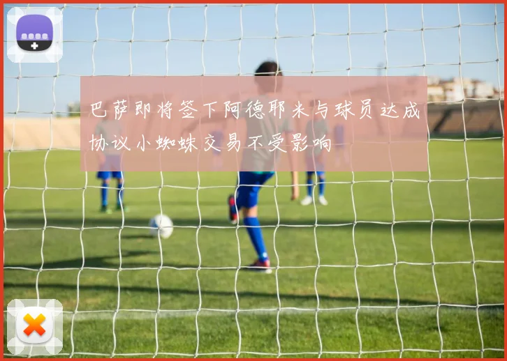 巴萨即将签下阿德耶米与球员达成协议小蜘蛛交易不受影响