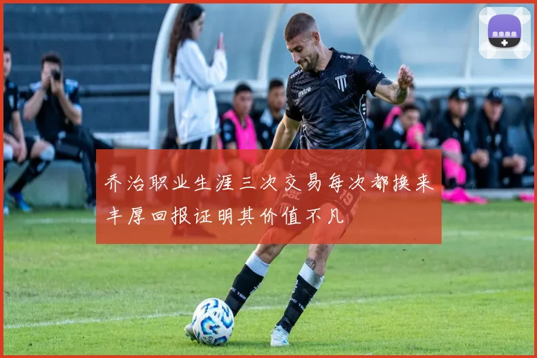乔治职业生涯三次交易每次都换来丰厚回报证明其价值不凡