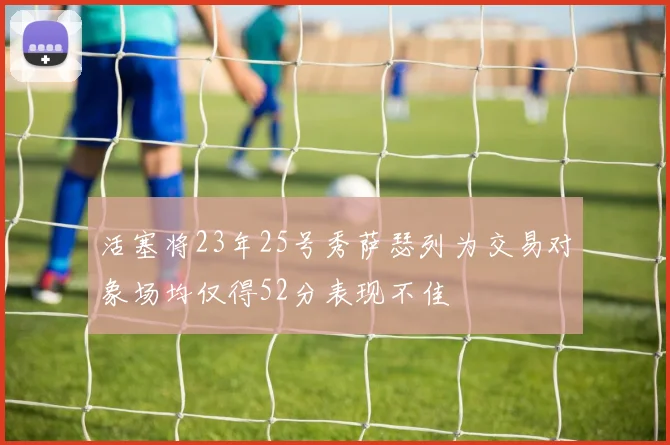活塞将23年25号秀萨瑟列为交易对象场均仅得52分表现不佳