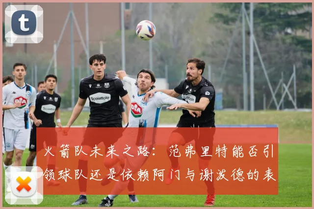 火箭队未来之路：范弗里特能否引领球队还是依赖阿门与谢泼德的表现