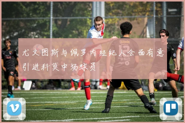 尤文图斯与佩罗内经纪人会面有意引进科莫中场球员