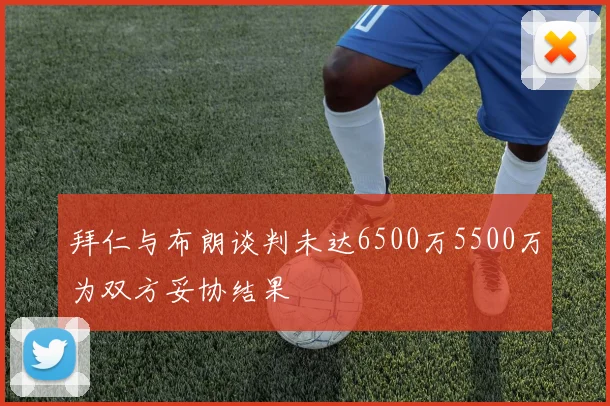 拜仁与布朗谈判未达6500万5500万为双方妥协结果