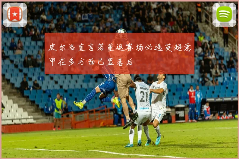 皮尔洛直言若重返赛场必选英超意甲在多方面已显落后