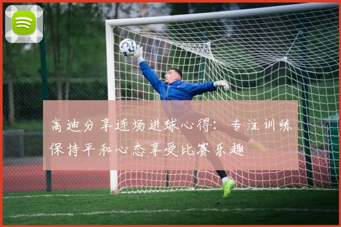 高迪分享连场进球心得：专注训练保持平和心态享受比赛乐趣