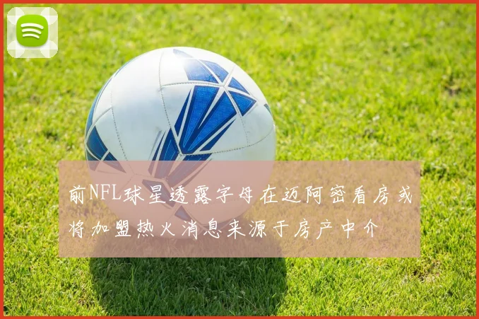 前NFL球星透露字母在迈阿密看房或将加盟热火消息来源于房产中介