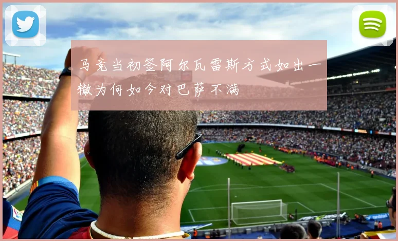 马竞当初签阿尔瓦雷斯方式如出一辙为何如今对巴萨不满