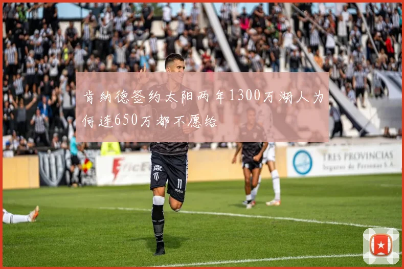 肯纳德签约太阳两年1300万湖人为何连650万都不愿给