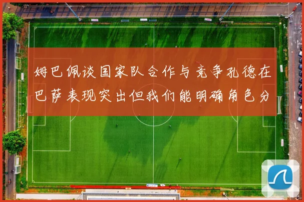 姆巴佩谈国家队合作与竞争孔德在巴萨表现突出但我们能明确角色分工
