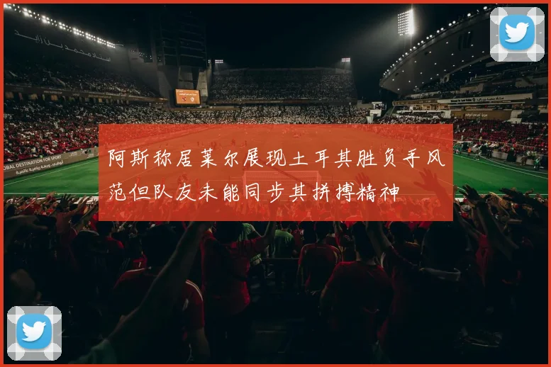 阿斯称居莱尔展现土耳其胜负手风范但队友未能同步其拼搏精神