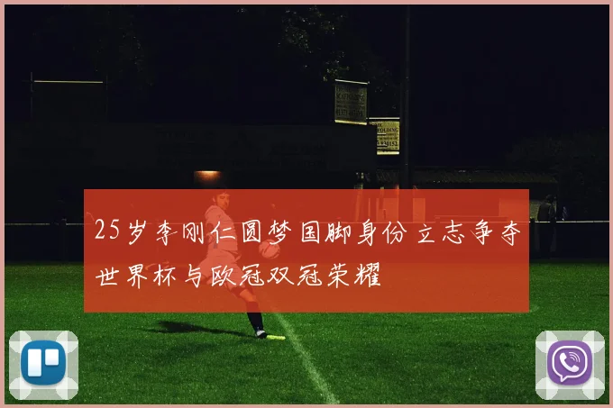 25岁李刚仁圆梦国脚身份立志争夺世界杯与欧冠双冠荣耀
