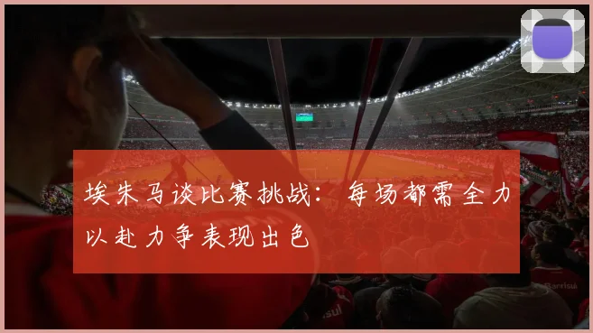 埃朱马谈比赛挑战：每场都需全力以赴力争表现出色