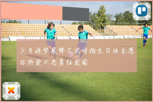 少年逐梦展锋芒沈诗扬生日快乐愿你热爱不息勇往直前