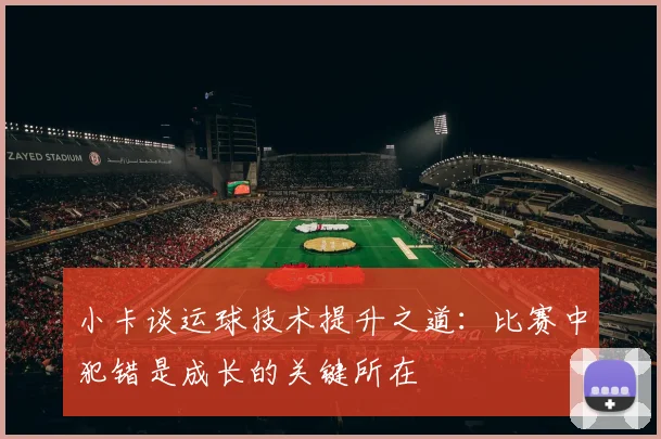 小卡谈运球技术提升之道：比赛中犯错是成长的关键所在