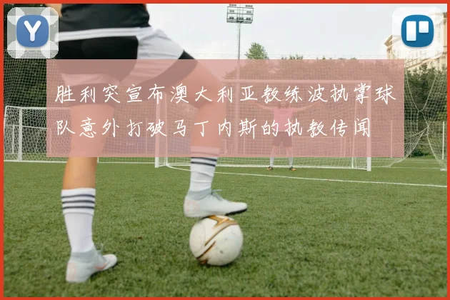 胜利突宣布澳大利亚教练波执掌球队意外打破马丁内斯的执教传闻