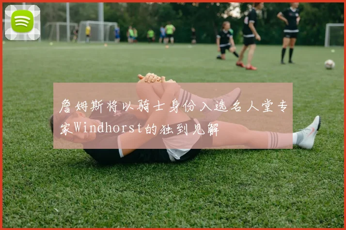 詹姆斯将以骑士身份入选名人堂专家Windhorst的独到见解