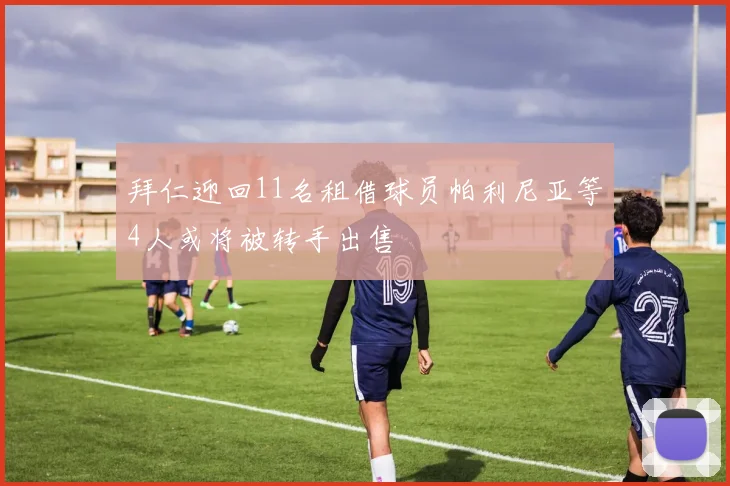 拜仁迎回11名租借球员帕利尼亚等4人或将被转手出售