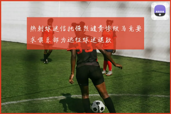 热刺球迷信托强烈谴责惨败马竞要求俱乐部为远征球迷退款