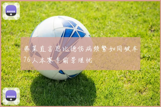 弗莱直言恩比德伤病频繁如同破车76人本赛季前景堪忧