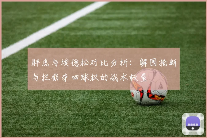 胖虎与埃德松对比分析：解围抢断与拦截夺回球权的战术较量