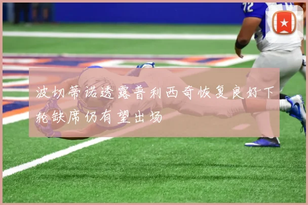 波切蒂诺透露普利西奇恢复良好下轮缺席仍有望出场
