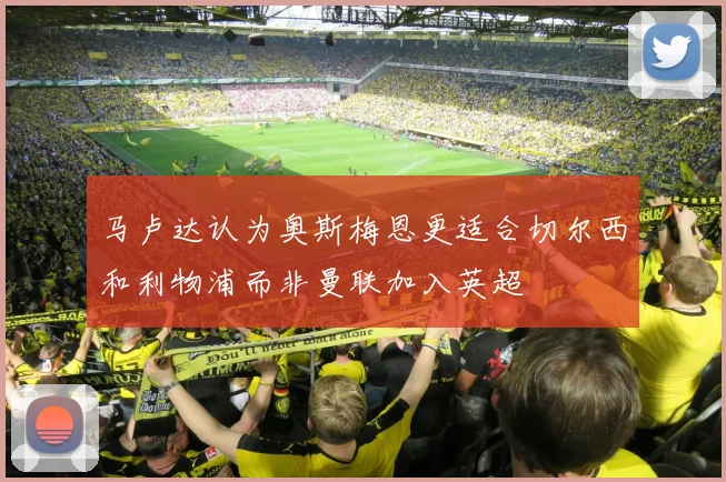 马卢达认为奥斯梅恩更适合切尔西和利物浦而非曼联加入英超