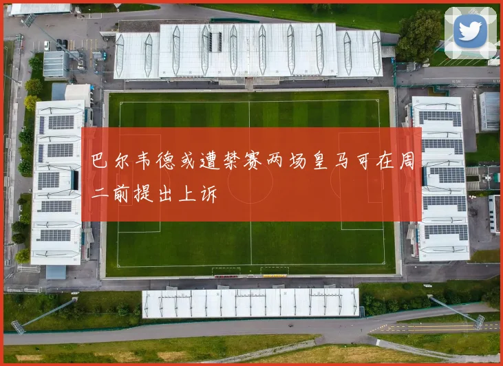巴尔韦德或遭禁赛两场皇马可在周二前提出上诉