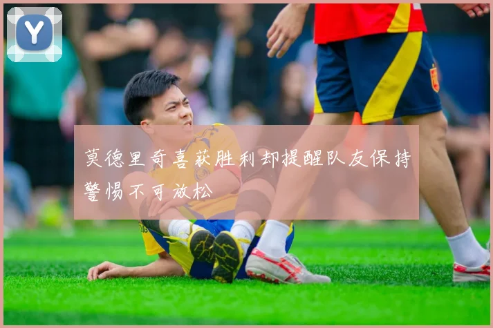 莫德里奇喜获胜利却提醒队友保持警惕不可放松