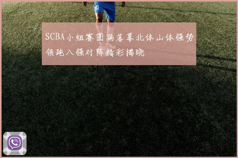 SCBA小组赛圆满落幕北体山体强势领跑八强对阵精彩揭晓