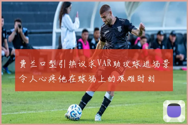 费兰口型引热议求VAR助攻球进场景令人心疼他在球场上的艰难时刻