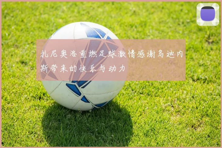 扎尼奥洛重燃足球激情感谢乌迪内斯带来的快乐与动力