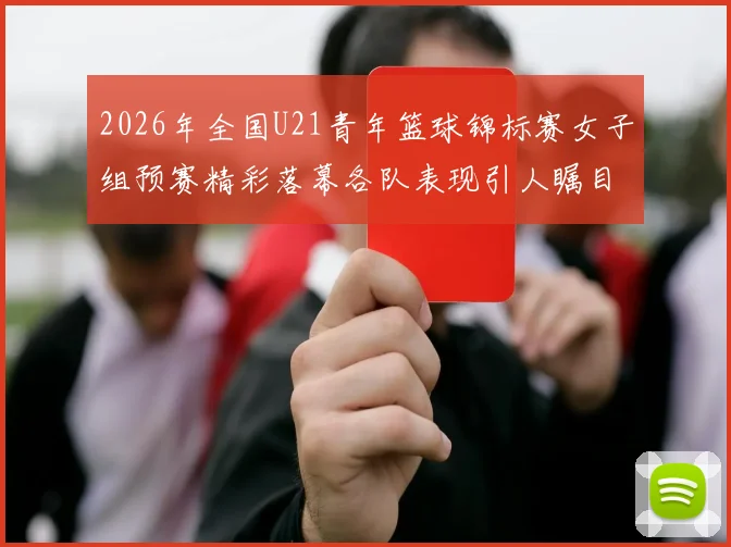 2026年全国U21青年篮球锦标赛女子组预赛精彩落幕各队表现引人瞩目