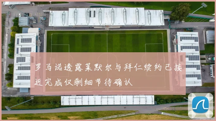 罗马诺透露莱默尔与拜仁续约已接近完成仅剩细节待确认