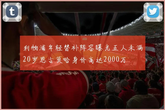 利物浦年轻替补阵容曝光五人未满20岁恩古莫哈身价高达2000万