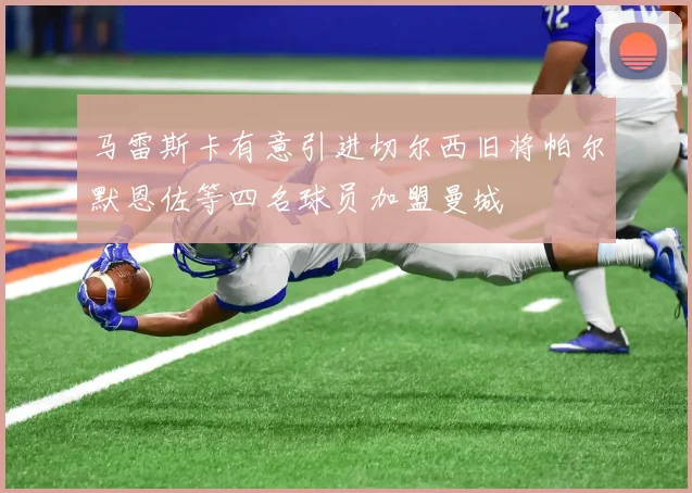 马雷斯卡有意引进切尔西旧将帕尔默恩佐等四名球员加盟曼城